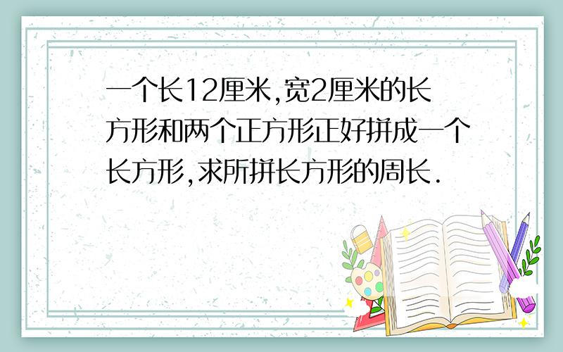 一个长12厘米,宽2厘米的长方形和两个正方形正好拼成一个长方形,求所拼长方形的周长.