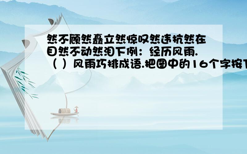 然不顾然矗立然惊叹然违抗然在目然不动然泪下例：经历风雨.（ ）风雨巧排成语.把图中的16个字按下面的图重新排列,使其组成6条四字成语.斜着,横着,竖着都能是一个四字成语,让一些关键