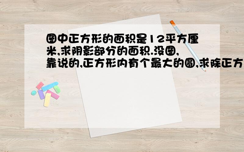 图中正方形的面积是12平方厘米,求阴影部分的面积.没图,靠说的,正方形内有个最大的圆,求除正方形内圆的其他面积