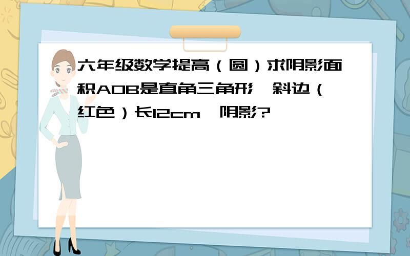 六年级数学提高（圆）求阴影面积AOB是直角三角形,斜边（红色）长12cm,阴影?