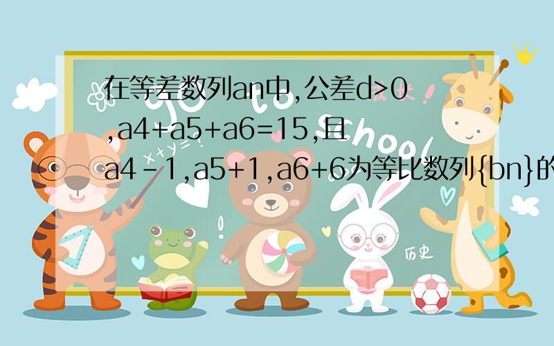 在等差数列an中,公差d>0,a4+a5+a6=15,且a4-1,a5+1,a6+6为等比数列{bn}的前三项求an,bn通项公式；设数列an的前n项和为Sn,求1/s1+1/s2+1/s3+……+1/sn的值