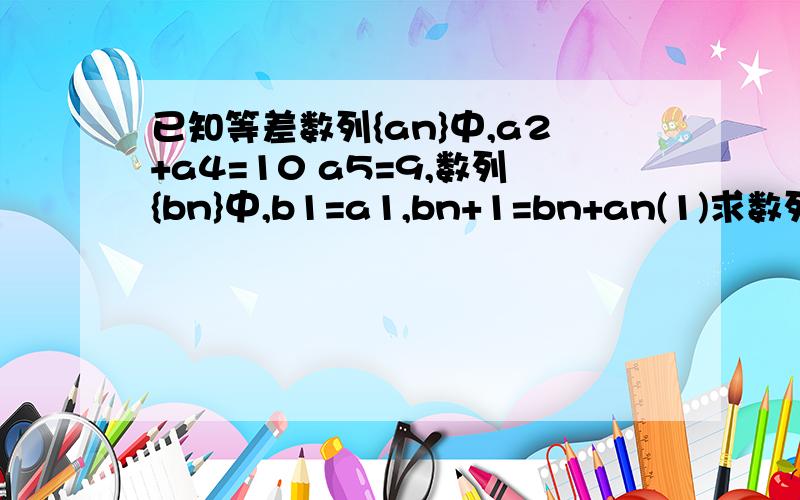 已知等差数列{an}中,a2+a4=10 a5=9,数列{bn}中,b1=a1,bn+1=bn+an(1)求数列{an}的通项公式,写出它的前n项和sn（2）求数列{b}的通项公式（3）若cn=2/an*an+1,求数列{cn}的前n项和Tn