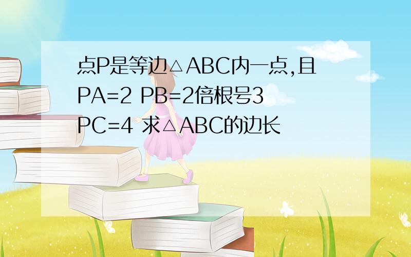 点P是等边△ABC内一点,且PA=2 PB=2倍根号3 PC=4 求△ABC的边长