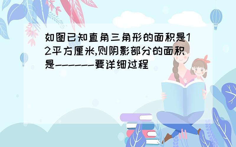 如图已知直角三角形的面积是12平方厘米,则阴影部分的面积是------要详细过程