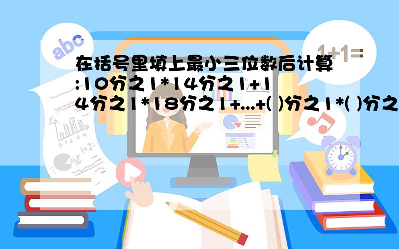 在括号里填上最小三位数后计算:10分之1*14分之1+14分之1*18分之1+...+( )分之1*( )分之1=