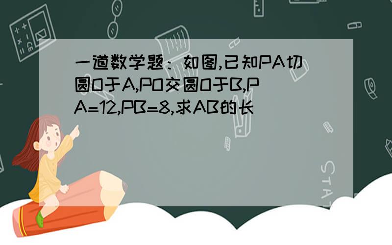 一道数学题：如图,已知PA切圆O于A,PO交圆O于B,PA=12,PB=8,求AB的长