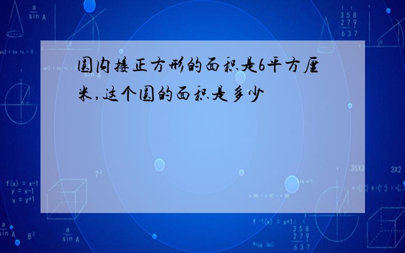 圆内接正方形的面积是6平方厘米,这个圆的面积是多少