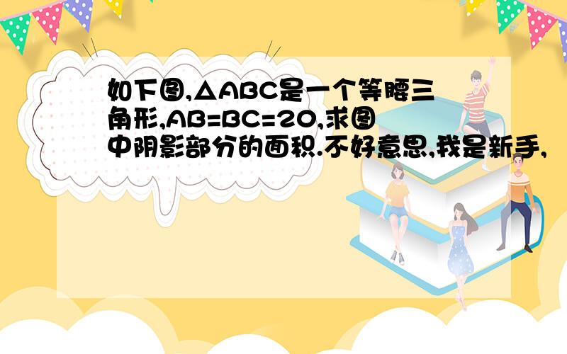 如下图,△ABC是一个等腰三角形,AB=BC=20,求图中阴影部分的面积.不好意思,我是新手,