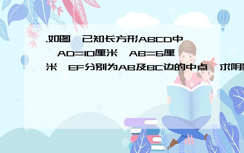 .如图,已知长方形ABCD中,AD=10厘米,AB=6厘米,EF分别为AB及BC边的中点,求阴影部分的面积?不要X，要算式