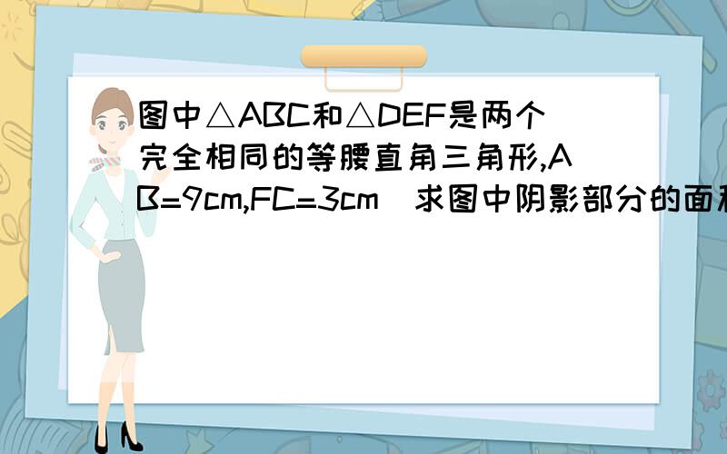 图中△ABC和△DEF是两个完全相同的等腰直角三角形,AB=9cm,FC=3cm．求图中阴影部分的面积．（9-3）×3+（9-3）×（9-3）×1/4=27（厘米²）算式是什么意思?【紧急】求解释 最好11点以前