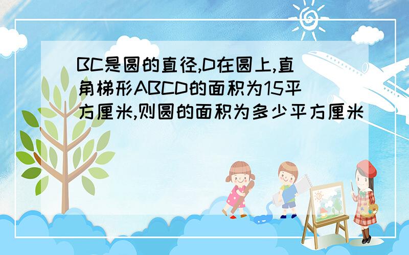 BC是圆的直径,D在圆上,直角梯形ABCD的面积为15平方厘米,则圆的面积为多少平方厘米