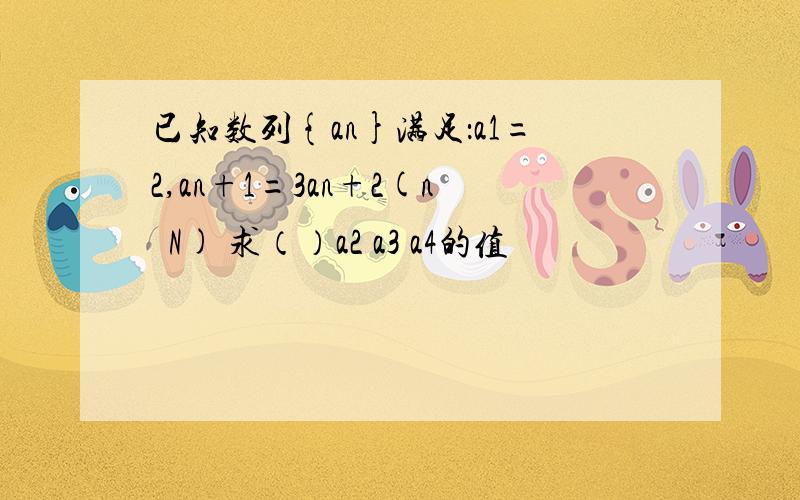 已知数列{an}满足：a1=2,an+1=3an+2(n€N) 求（）a2 a3 a4的值