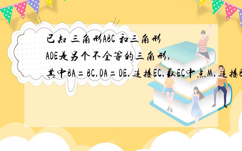 已知 三角形ABC 和三角形ADE是另个不全等的三角形,其中BA=BC,DA=DE,连接EC,取EC中点M,连接BM和DM.（1）如果点D、E分别在AC、AB上,那么BM、DM的数量关系与位置关系是?（2）将三角形ADE绕A点顺时针旋