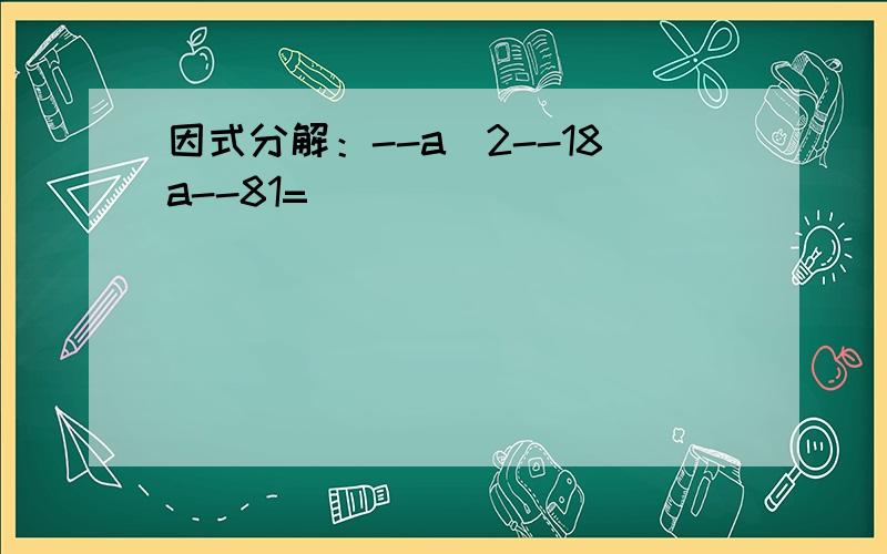 因式分解：--a^2--18a--81=