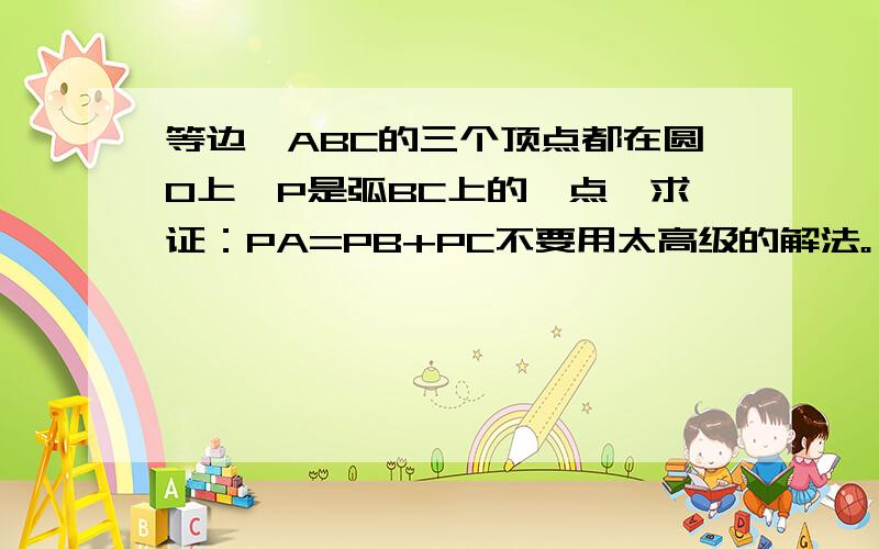 等边△ABC的三个顶点都在圆O上,P是弧BC上的一点,求证：PA=PB+PC不要用太高级的解法。