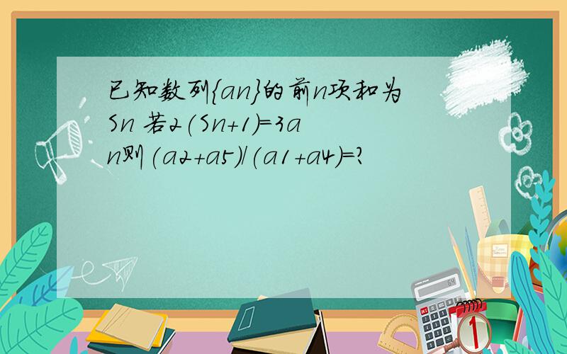 已知数列{an}的前n项和为Sn 若2(Sn+1)=3an则(a2+a5)/(a1+a4)=?