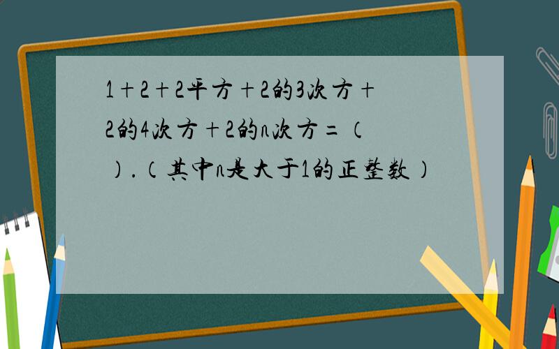 1+2+2平方+2的3次方+2的4次方+2的n次方=（ ）.（其中n是大于1的正整数）