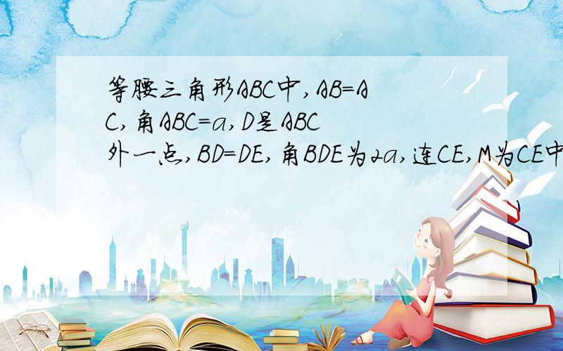 等腰三角形ABC中,AB=AC,角ABC=a,D是ABC外一点,BD=DE,角BDE为2a,连CE,M为CE中点,求证AM垂直于DM主要是我上传不了图片,D点在BC边的下面,麻烦数学高手帮忙解下