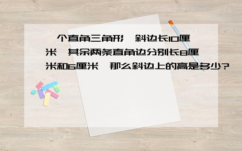 一个直角三角形,斜边长10厘米,其余两条直角边分别长8厘米和6厘米,那么斜边上的高是多少?