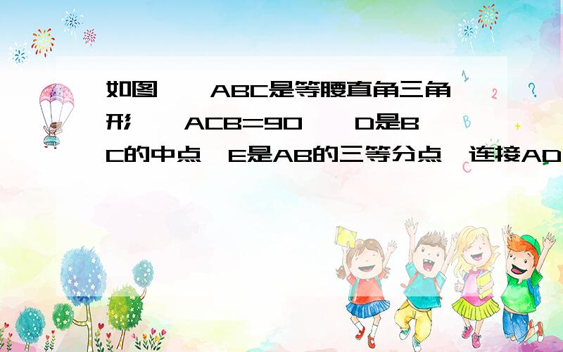 如图,△ABC是等腰直角三角形,∠ACB=90°,D是BC的中点,E是AB的三等分点,连接AD、CE、DE,求证：∠ADC=∠BDE