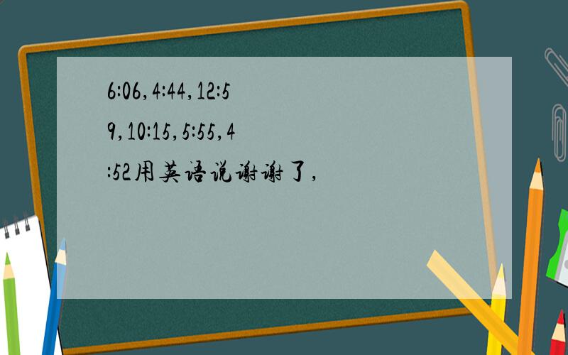 6:06,4:44,12:59,10:15,5:55,4:52用英语说谢谢了,