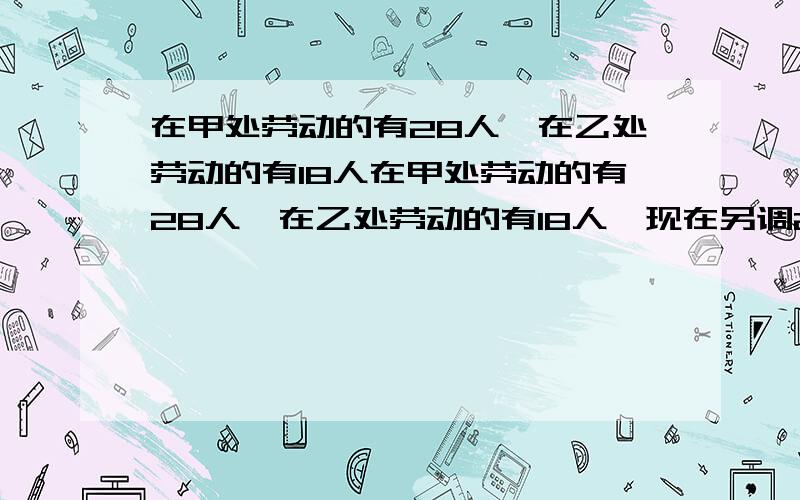 在甲处劳动的有28人,在乙处劳动的有18人在甲处劳动的有28人,在乙处劳动的有18人,现在另调20人去支援,要使在甲处的人数为乙处人数的2倍,应调往甲乙两处各多少人?（用方程,间接设）