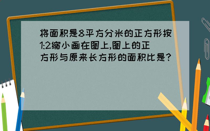 将面积是8平方分米的正方形按1:2缩小画在图上,图上的正方形与原来长方形的面积比是?