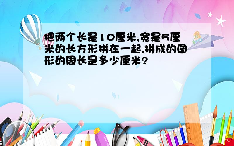 把两个长是10厘米,宽是5厘米的长方形拼在一起,拼成的图形的周长是多少厘米?