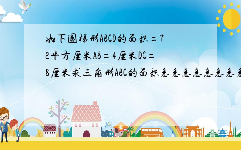 如下图梯形ABCD的面积=72平方厘米AB=4厘米DC=8厘米求三角形ABC的面积急急急急急急急急急急急急急急急急急急急急