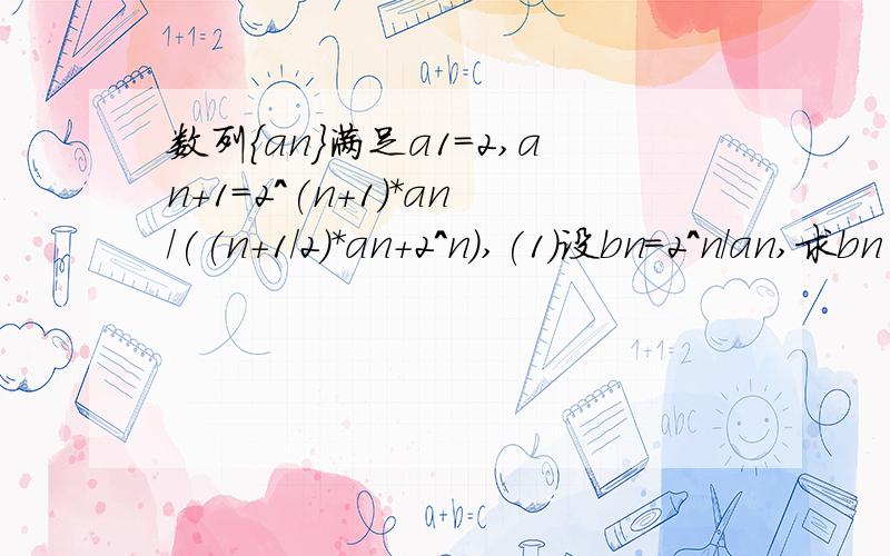 数列{an}满足a1=2,an+1=2^(n+1)*an/((n+1/2)*an+2^n),(1)设bn=2^n/an,求bn(2)设Cn=1/n（n+1）an+1数列{an}满足a1=2,an+1=2^(n+1)*an/((n+1/2)*an+2^n),（1）设bn=2^n/an,求bn（2）cn=1/n（n+1）an,数列{cn}的n项和Sn,求出Sn,并由此证