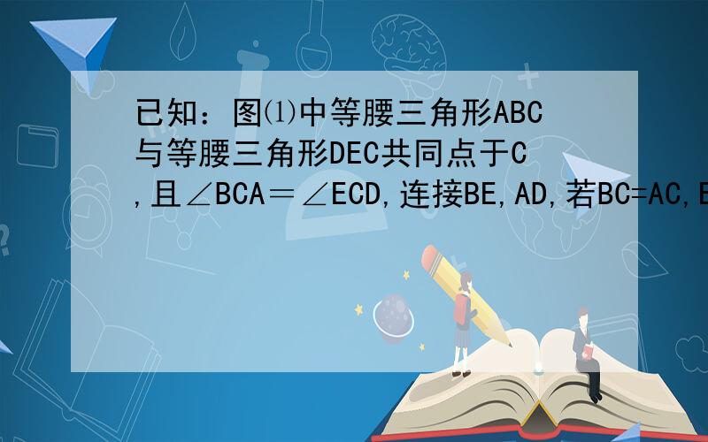 已知：图⑴中等腰三角形ABC与等腰三角形DEC共同点于C,且∠BCA＝∠ECD,连接BE,AD,若BC=AC,EC=DC,求证BE＝AD.若将等腰三角形DEC绕点C旋转至图形⑵⑶的情形,其余条件不变,BE与AD还相等吗?请说明理由.