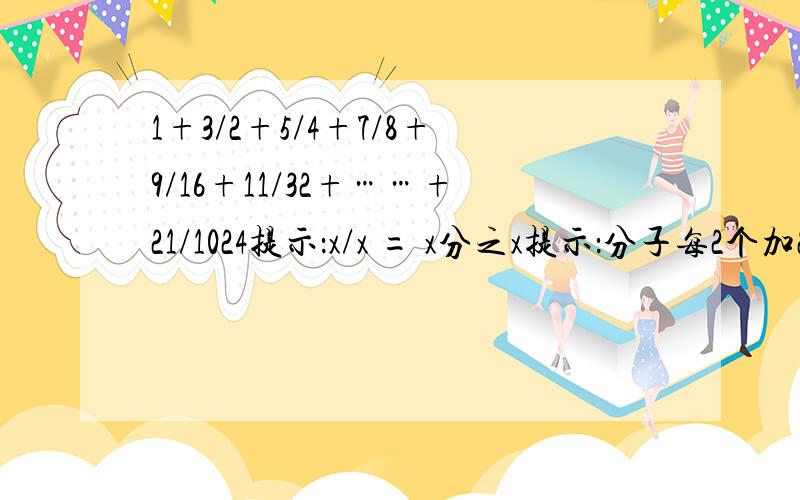 1+3/2+5/4+7/8+9/16+11/32+……+21/1024提示：x/x = x分之x提示：分子每2个加2，分母每2个乘2