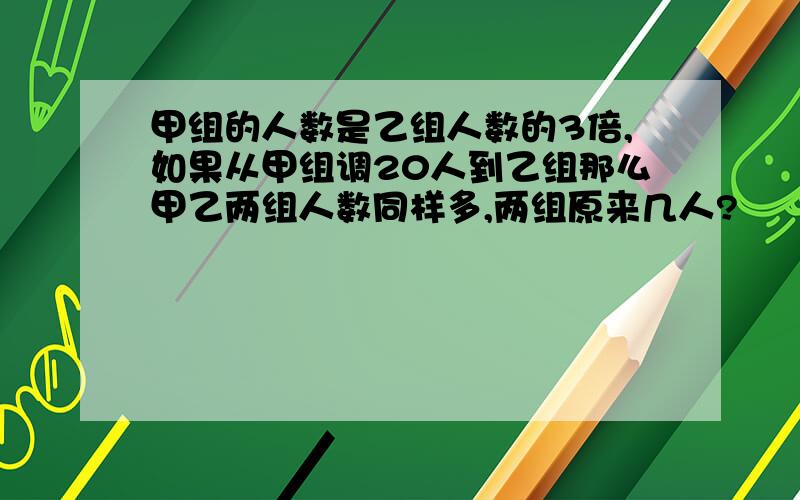 甲组的人数是乙组人数的3倍,如果从甲组调20人到乙组那么甲乙两组人数同样多,两组原来几人?