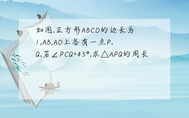 如图,正方形ABCD的边长为1,AB,AD上各有一点P,Q,若∠PCQ=45°,求△APQ的周长