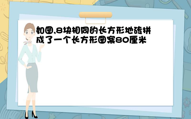 如图,8块相同的长方形地砖拼成了一个长方形图案80厘米