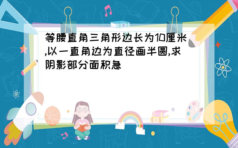 等腰直角三角形边长为10厘米,以一直角边为直径画半圆,求阴影部分面积急