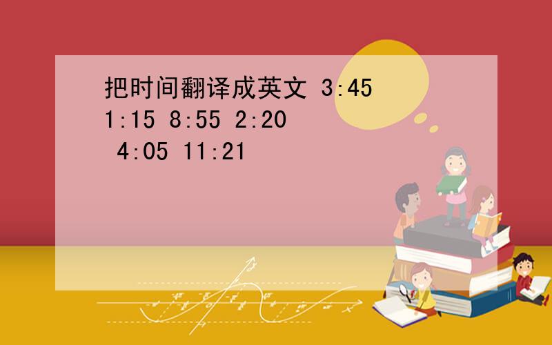 把时间翻译成英文 3:45 1:15 8:55 2:20 4:05 11:21