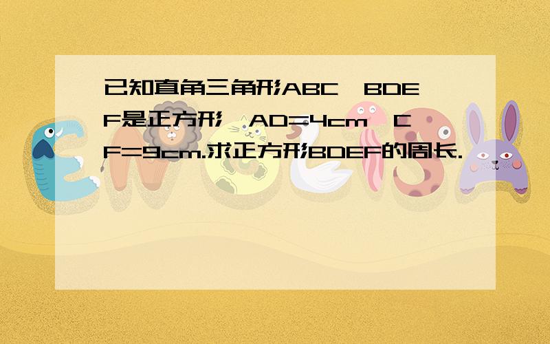 已知直角三角形ABC,BDEF是正方形,AD=4cm,CF=9cm.求正方形BDEF的周长.