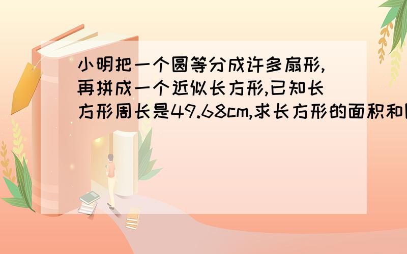 小明把一个圆等分成许多扇形,再拼成一个近似长方形,已知长方形周长是49.68cm,求长方形的面积和圆的周长