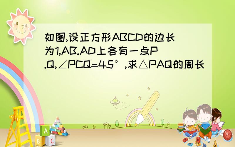 如图,设正方形ABCD的边长为1,AB.AD上各有一点P.Q,∠PCQ=45°,求△PAQ的周长