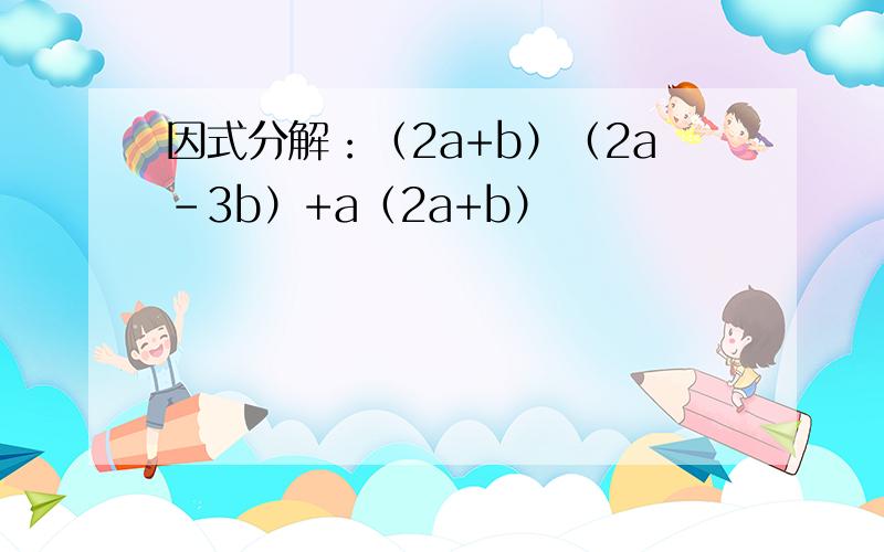 因式分解：（2a+b）（2a-3b）+a（2a+b）
