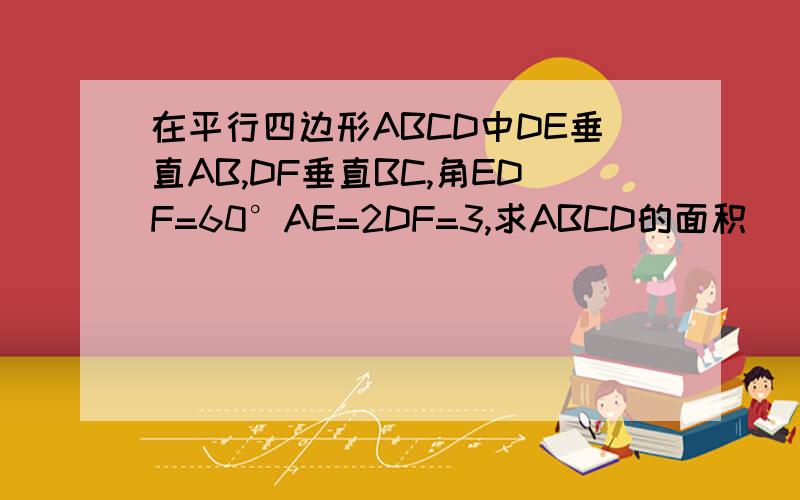 在平行四边形ABCD中DE垂直AB,DF垂直BC,角EDF=60°AE=2DF=3,求ABCD的面积