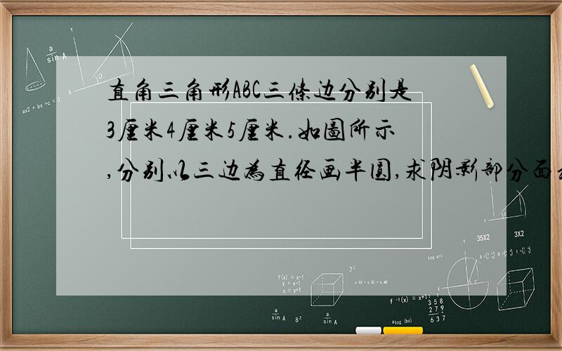 直角三角形ABC三条边分别是3厘米4厘米5厘米.如图所示,分别以三边为直径画半圆,求阴影部分面积