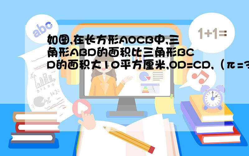 如图,在长方形AOCB中,三角形ABD的面积比三角形BCD的面积大10平方厘米,OD=CD,（π=3.14）,求阴影部分求阴影部分的面积D不在圆的线的那里