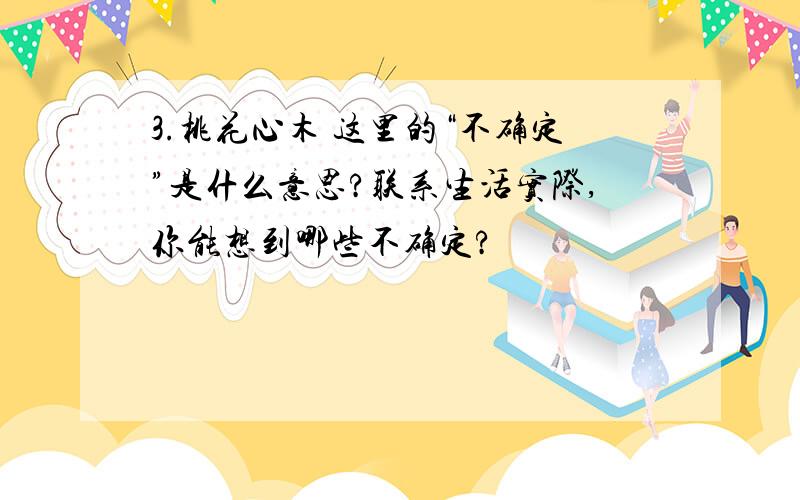 3.桃花心木 这里的“不确定”是什么意思?联系生活实际,你能想到哪些不确定?