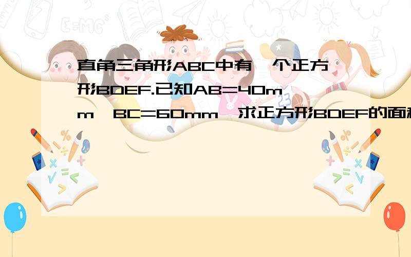 直角三角形ABC中有一个正方形BDEF.已知AB=40mm,BC=60mm,求正方形BDEF的面积?正方形DB边在直角边AB上,正方形BF边在直角边BC上.