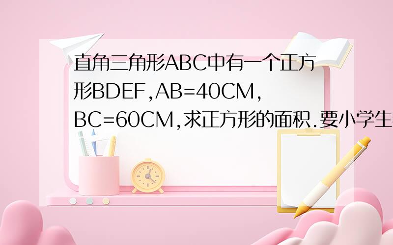 直角三角形ABC中有一个正方形BDEF,AB=40CM,BC=60CM,求正方形的面积.要小学生看得懂的.