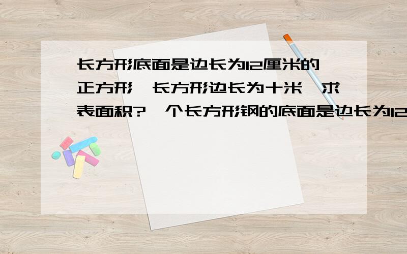 长方形底面是边长为12厘米的正方形,长方形边长为十米,求表面积?一个长方形钢的底面是边长为12厘米的正方形,这根钢管长十米,要给钢管表面图上颜色,涂色面积是多少?