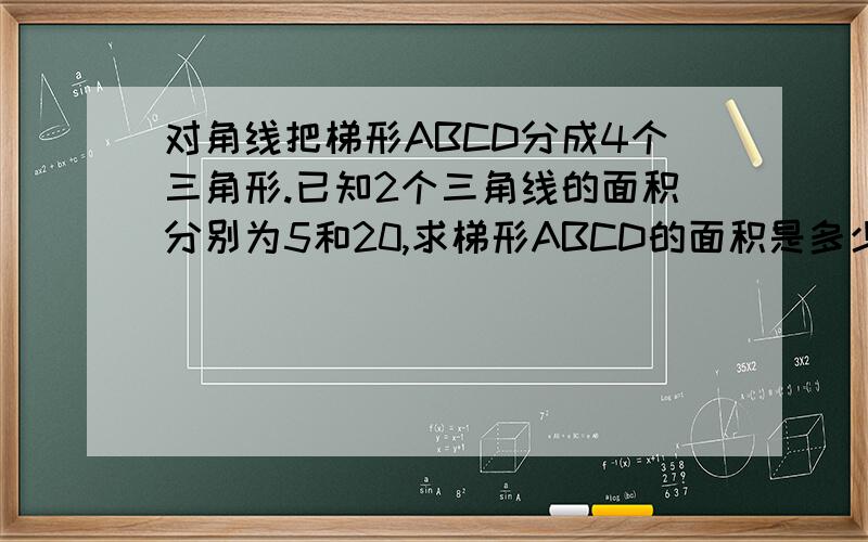 对角线把梯形ABCD分成4个三角形.已知2个三角线的面积分别为5和20,求梯形ABCD的面积是多少?(小学六年)2013-01-28 18:42 提问者： 463988812 |浏览次数：110次