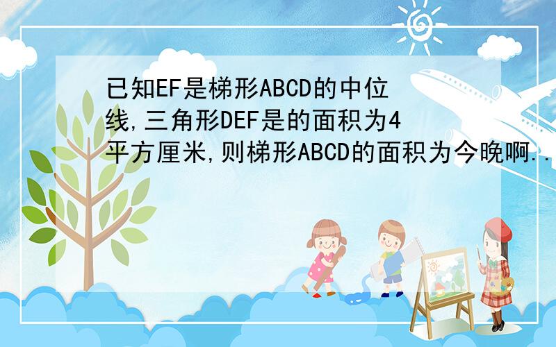 已知EF是梯形ABCD的中位线,三角形DEF是的面积为4平方厘米,则梯形ABCD的面积为今晚啊...